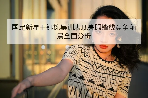 国足新星王钰栋集训表现亮眼锋线竞争前景全面分析 | kaiyun