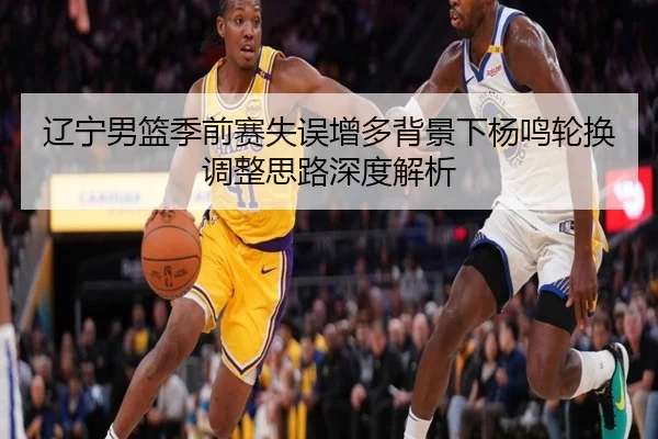 辽宁男篮季前赛失误增多背景下杨鸣轮换调整思路深度解析 | kaiyun